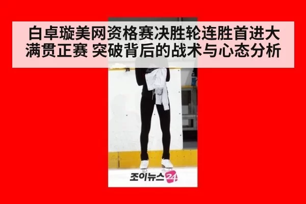 白卓璇美网资格赛决胜轮连胜首进大满贯正赛 突破背后的战术与心态分析（kaiyun）