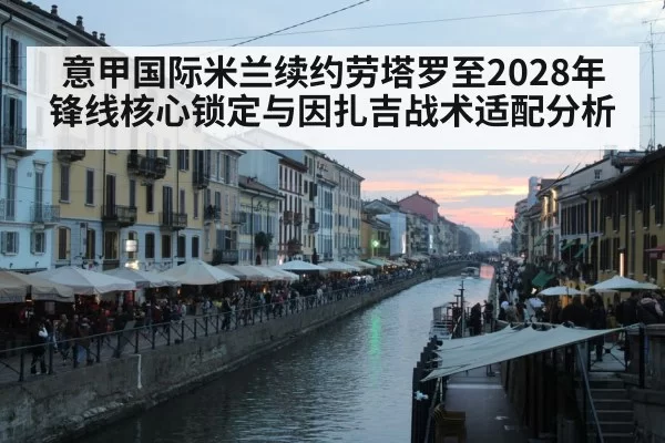 意甲国际米兰续约劳塔罗至2028年锋线核心锁定与因扎吉战术适配分析（kaiyun）