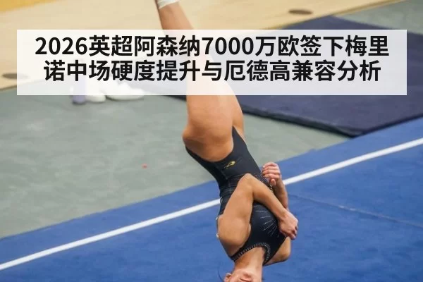 2026英超阿森纳7000万欧签下梅里诺中场硬度提升与厄德高兼容分析（kaiyun）