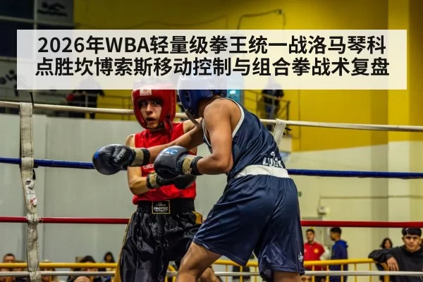 2026年WBA轻量级拳王统一战洛马琴科点胜坎博索斯移动控制与组合拳战术复盘 | kaiyun