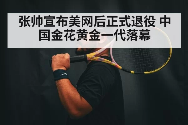 张帅宣布美网后正式退役 中国金花黄金一代落幕