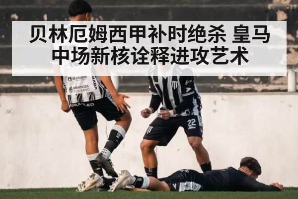 贝林厄姆西甲补时绝杀 皇马中场新核诠释进攻艺术