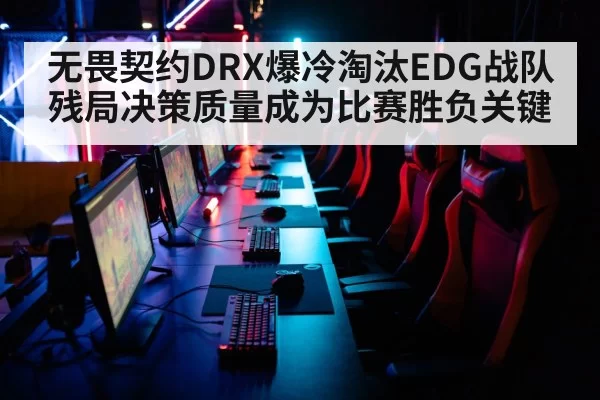无畏契约DRX爆冷淘汰EDG战队 残局决策质量成为比赛胜负关键