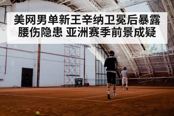 美网男单新王辛纳卫冕后暴露腰伤隐患 亚洲赛季前景成疑