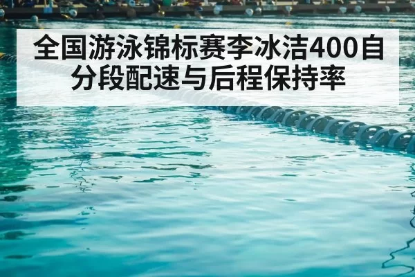 全国游泳锦标赛李冰洁400自 分段配速与后程保持率