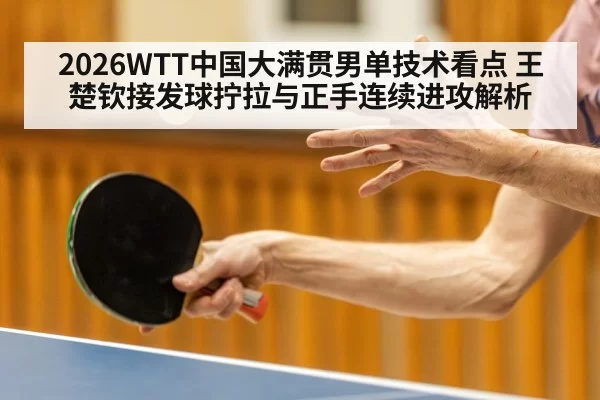 2026WTT中国大满贯男单技术看点 王楚钦接发球拧拉与正手连续进攻解析